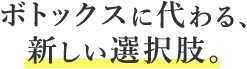 ボトックスに代わる、新しい選択肢。